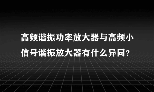 高频谐振功率放大器与高频小信号谐振放大器有什么异同？