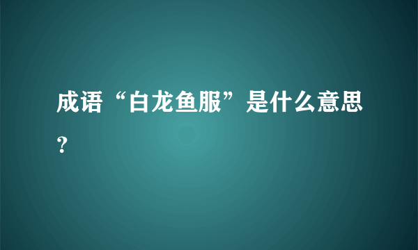 成语“白龙鱼服”是什么意思？