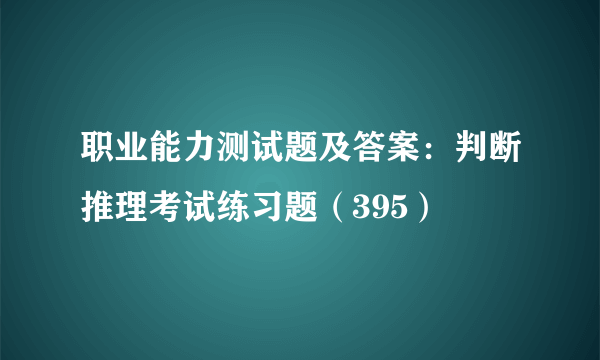 职业能力测试题及答案：判断推理考试练习题（395）