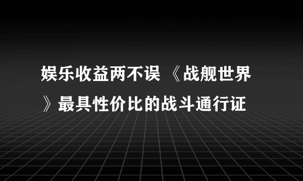 娱乐收益两不误 《战舰世界》最具性价比的战斗通行证