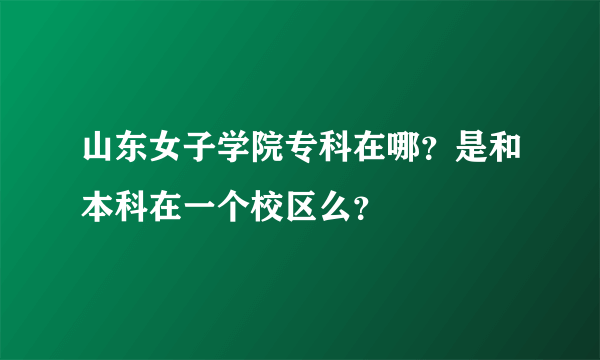 山东女子学院专科在哪？是和本科在一个校区么？