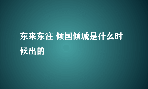 东来东往 倾国倾城是什么时候出的