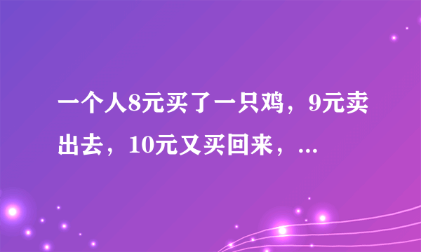 一个人8元买了一只鸡，9元卖出去，10元又买回来，11元又卖出去。问：他盈利多少？