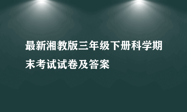 最新湘教版三年级下册科学期末考试试卷及答案