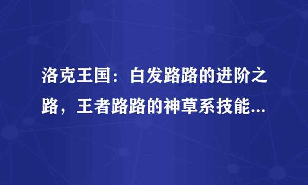 洛克王国：白发路路的进阶之路，王者路路的神草系技能助你无敌