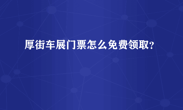 厚街车展门票怎么免费领取？