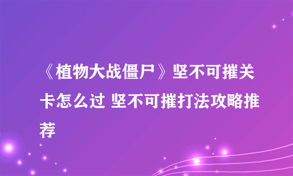 《植物大战僵尸》坚不可摧关卡怎么过 坚不可摧打法攻略推荐