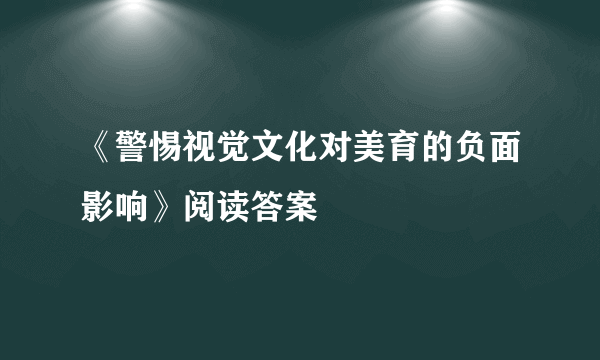 《警惕视觉文化对美育的负面影响》阅读答案