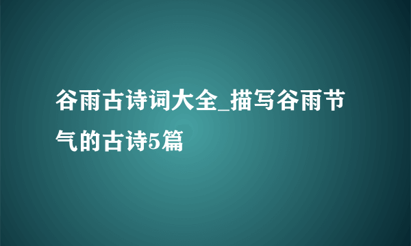 谷雨古诗词大全_描写谷雨节气的古诗5篇