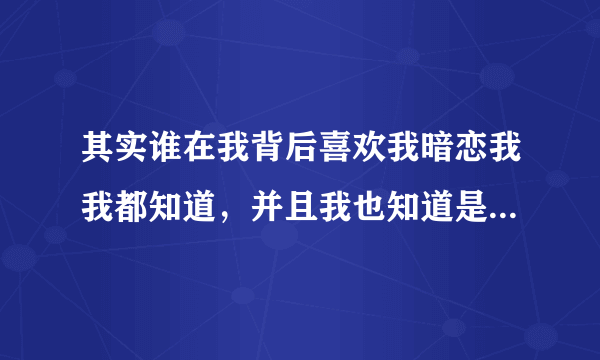 其实谁在我背后喜欢我暗恋我我都知道，并且我也知道是哪一个。但是我就不知道为啥他从来都不会自己走到台