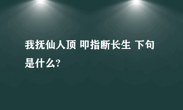 我抚仙人顶 叩指断长生 下句是什么?