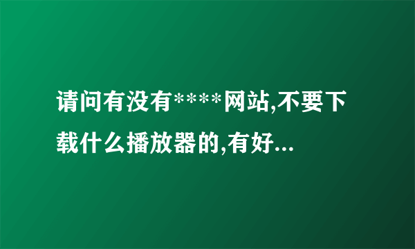 请问有没有****网站,不要下载什么播放器的,有好点的吗,给俺介绍几个,谢谢.