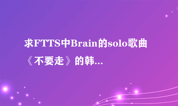 求FTTS中Brain的solo歌曲《不要走》的韩文歌词和中文翻译