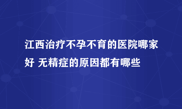 江西治疗不孕不育的医院哪家好 无精症的原因都有哪些