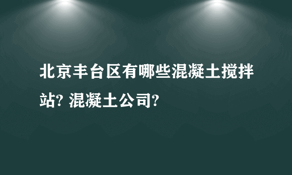 北京丰台区有哪些混凝土搅拌站? 混凝土公司?