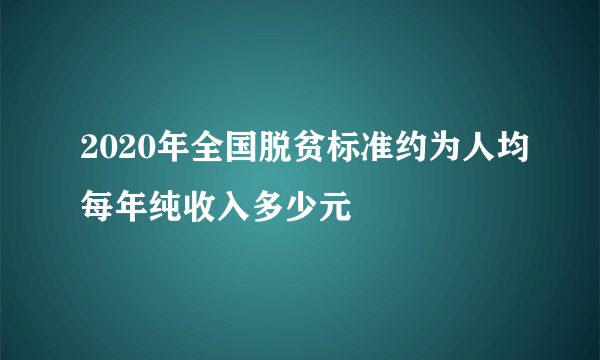 2020年全国脱贫标准约为人均每年纯收入多少元