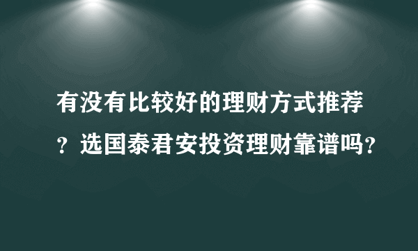 有没有比较好的理财方式推荐？选国泰君安投资理财靠谱吗？