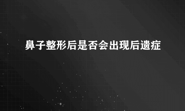 鼻子整形后是否会出现后遗症