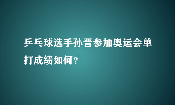 乒乓球选手孙晋参加奥运会单打成绩如何？