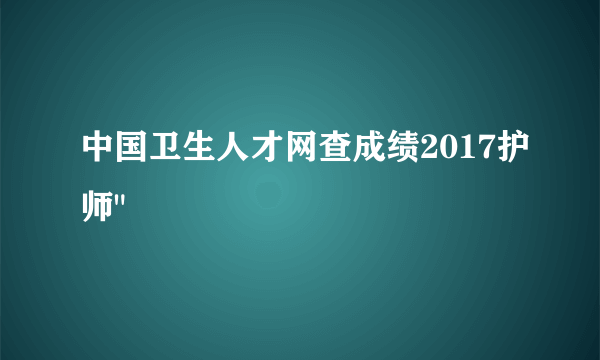 中国卫生人才网查成绩2017护师