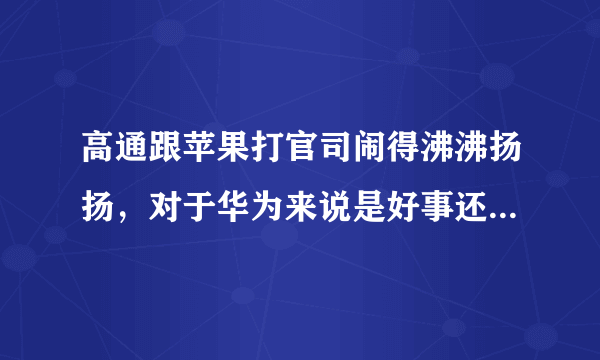 高通跟苹果打官司闹得沸沸扬扬，对于华为来说是好事还是坏事？