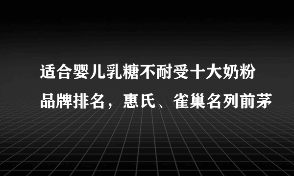 适合婴儿乳糖不耐受十大奶粉品牌排名，惠氏、雀巢名列前茅