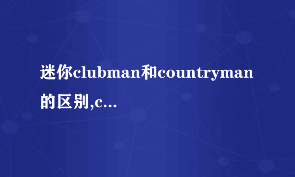 迷你clubman和countryman的区别,countryman和clubman怎么选