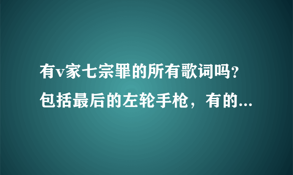 有v家七宗罪的所有歌词吗？包括最后的左轮手枪，有的话请发给我，谢谢