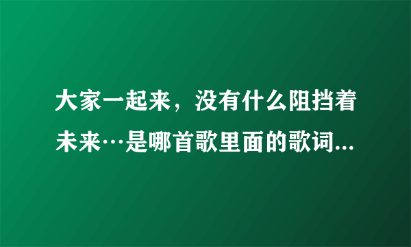 大家一起来，没有什么阻挡着未来…是哪首歌里面的歌词，歌名叫什么