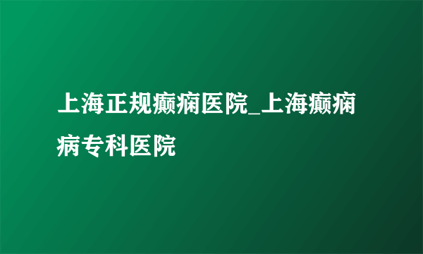 上海正规癫痫医院_上海癫痫病专科医院