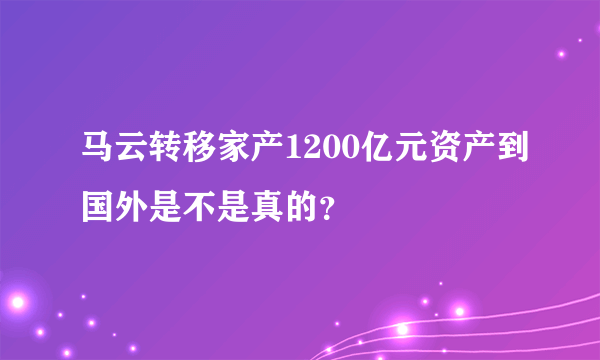 马云转移家产1200亿元资产到国外是不是真的？