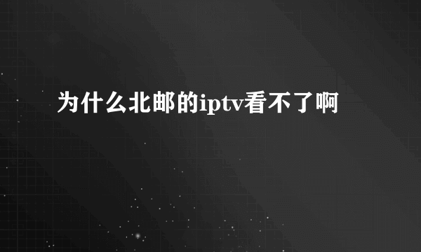 为什么北邮的iptv看不了啊