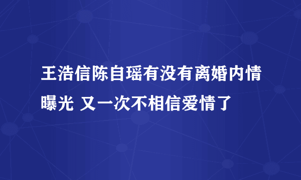 王浩信陈自瑶有没有离婚内情曝光 又一次不相信爱情了