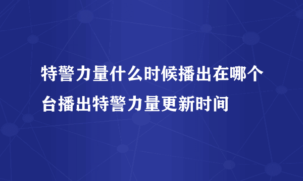 特警力量什么时候播出在哪个台播出特警力量更新时间