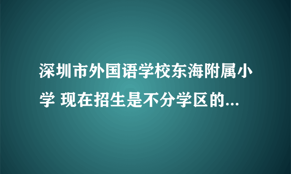 深圳市外国语学校东海附属小学 现在招生是不分学区的？任何小区的孩子是不是都可以申请东海小学的学位啊？