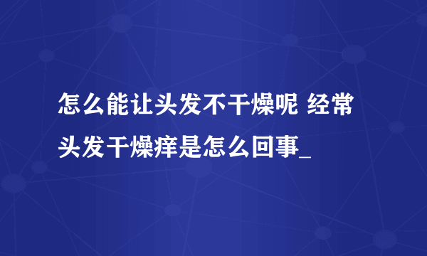 怎么能让头发不干燥呢 经常头发干燥痒是怎么回事_