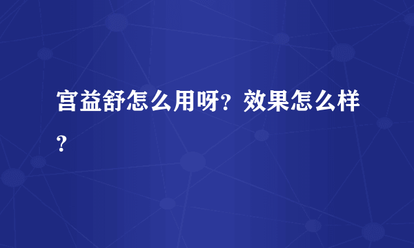 宫益舒怎么用呀？效果怎么样？