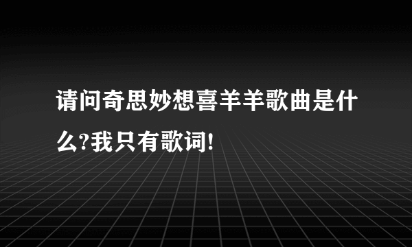 请问奇思妙想喜羊羊歌曲是什么?我只有歌词!