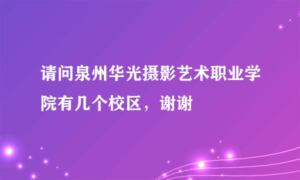 请问泉州华光摄影艺术职业学院有几个校区，谢谢