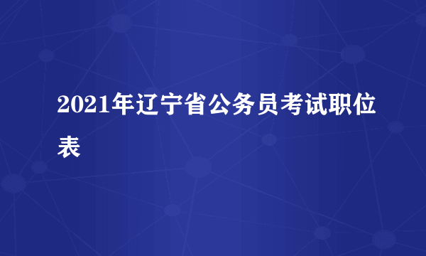 2021年辽宁省公务员考试职位表