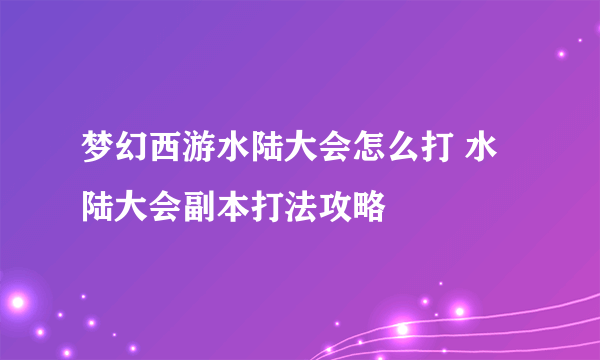 梦幻西游水陆大会怎么打 水陆大会副本打法攻略