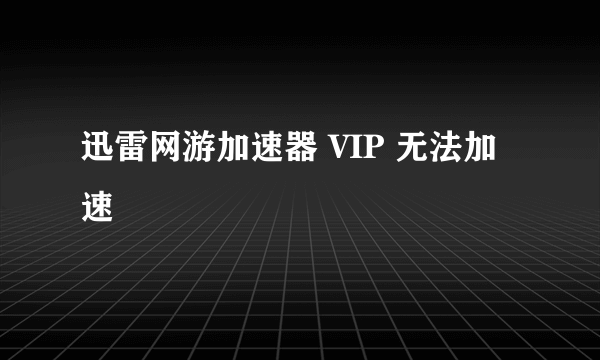 迅雷网游加速器 VIP 无法加速