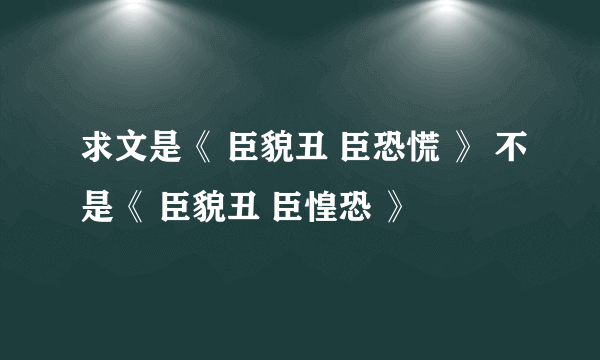 求文是《 臣貌丑 臣恐慌 》 不是《 臣貌丑 臣惶恐 》