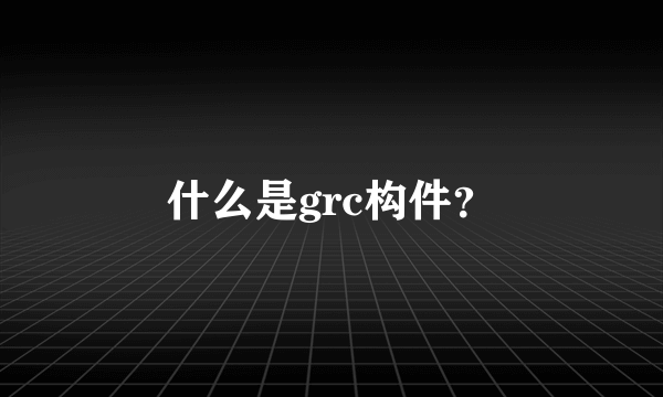 什么是grc构件？