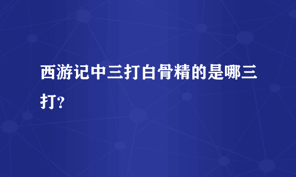 西游记中三打白骨精的是哪三打？