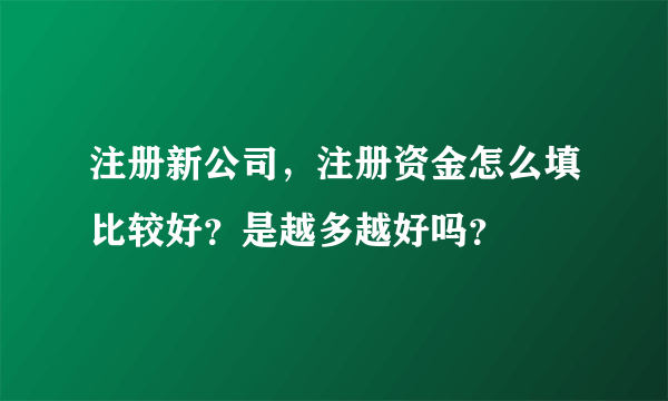 注册新公司，注册资金怎么填比较好？是越多越好吗？