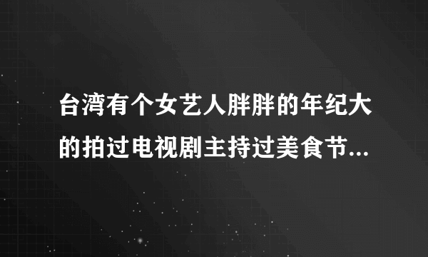 台湾有个女艺人胖胖的年纪大的拍过电视剧主持过美食节目的她叫什么？