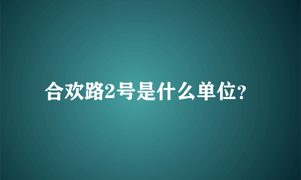 合欢路2号是什么单位？