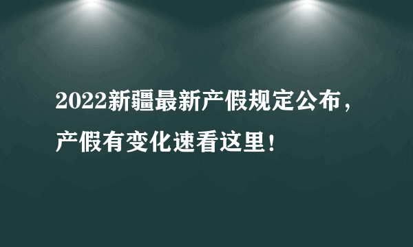 2022新疆最新产假规定公布，产假有变化速看这里！