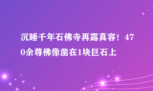 沉睡千年石佛寺再露真容！470余尊佛像凿在1块巨石上